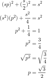  \begin{align*} \ (sp)^2 + (\frac{s}{2})^2 &= s^2 \\ \ (s^2)(p^2) + \frac{s^2}{4} &= s^2 \\ \ p^2 + \frac{1}{4} &= 1 \\ \ p^2 &= \frac{3}{4} \\ \ \sqrt{p^2} &= \sqrt{\frac{3}{4}} \\ \ p &= \frac{\sqrt{3}}{2} \\ \end{align*} 